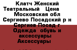 Клатч Женский Театральный › Цена ­ 700 - Московская обл., Сергиево-Посадский р-н, Сергиев Посад г. Одежда, обувь и аксессуары » Аксессуары   